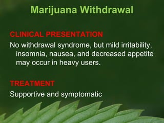 Marijuana Withdrawal
CLINICAL PRESENTATION
No withdrawal syndrome, but mild irritability,
insomnia, nausea, and decreased appetite
may occur in heavy users.
TREATMENT
Supportive and symptomatic

 