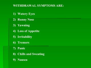 1) Watery Eyes
2) Runny Nose
3) Yawning
4) Loss of Appetite
5) Irritability
6) Tremors
7) Panic
8) Chills and Sweating
9) Nausea
WITHDRAWAL SYMPTOMS ARE:
 