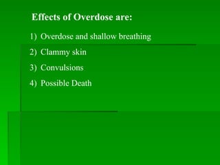 Effects of Overdose are:
1) Overdose and shallow breathing
2) Clammy skin
3) Convulsions
4) Possible Death
 