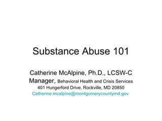 Substance Abuse 101

Catherine McAlpine, Ph.D., LCSW-C
Manager, Behavioral Health and Crisis Services
   401 Hungerford Drive, Rockville, MD 20850
 Catherine.mcalpine@montgomerycountymd.gov
 
