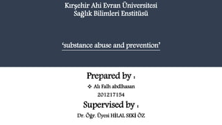 Kırşehir Ahi Evran Üniversitesi
Sağlık Bilimleri Enstitüsü
‘substance abuse and prevention’
Prepared by :
 Alı Falh abdlhasan
201217154
Supervised by :
Dr. Öğr. Üyesi HİLAL SEKİ ÖZ
 