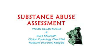 SUBSTANCE ABUSE
ASSESSMENT
VIVIAN OLGAH KUDDA
Clinical Psychology Trainee 2014
Makerere University Kampala
 