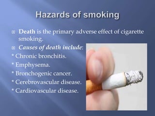 Death is the primary adverse effect of cigarette
smoking.
 Causes of death include:
* Chronic bronchitis.
* Emphysema.
* Bronchogenic cancer.
* Cerebrovascular disease.
* Cardiovascular disease.


 