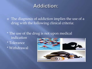 

The diagnosis of addiction implies the use of a
drug with the following clinical criteria:

* The use of the drug is not upon medical
indication
* Tolerance
* Withdrawal

 