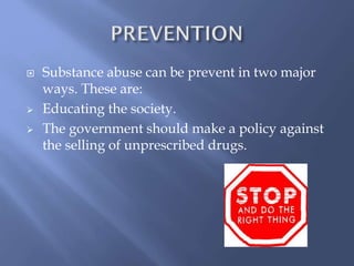 




Substance abuse can be prevent in two major
ways. These are:
Educating the society.
The government should make a policy against
the selling of unprescribed drugs.

 