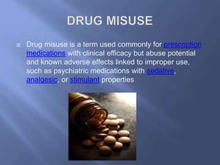 

Drug misuse is a term used commonly for prescription
medications with clinical efficacy but abuse potential
and known adverse effects linked to improper use,
such as psychiatric medications with sedative,
analgesic, or stimulant properties

 