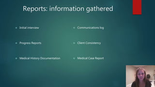 Reports: information gathered
 Initial interview
 Progress Reports
 Medical History Documentation
 Communications log
 Client Consistency
 Medical Case Report
 