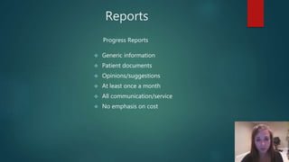 Reports
 Generic information
 Patient documents
 Opinions/suggestions
 At least once a month
 All communication/service
 No emphasis on cost
Progress Reports
 