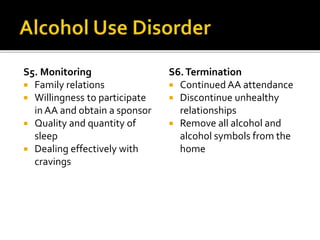 S5. Monitoring
 Family relations
 Willingness to participate
in AA and obtain a sponsor
 Quality and quantity of
sleep
 Dealing effectively with
cravings
S6.Termination
 Continued AA attendance
 Discontinue unhealthy
relationships
 Remove all alcohol and
alcohol symbols from the
home
 