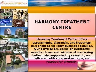 HARMONY TREATMENT
CENTRE
Harmony Treatment Center offers
assessments, diagnosis, and treatment
personalized for individuals and families.
Our services are based on successful
models of care and wisdom of recovering
individuals, supported by research, and
delivered with compassion, hope, and
respect for diversity.

 