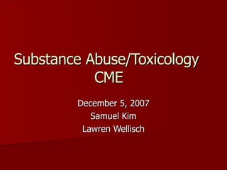 Substance Abuse/Toxicology  CME December 5, 2007 Samuel Kim Lawren Wellisch 