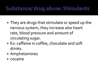 Substance/ drug abuse: StimulantsThey are drugs that stimulate or speed up the nervous system, they increase also heart rate, blood pressure and amount of circulating sugar.Ex: caffeine in coffee, chocolate and soft drinks.Amphetaminescocaine