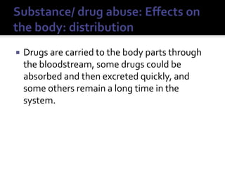 Substance/ drug abuse: Effects on the body: distributionDrugs are carried to the body parts through the bloodstream, some drugs could be absorbed and then excreted quickly, and some others remain a long time in the system.