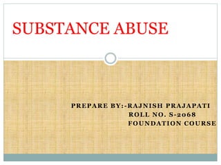 PREPARE BY:-RAJNISH PRAJAPATI
ROLL NO. S-2068
FOUNDATION COURSE
SUBSTANCE ABUSE
 