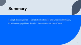 Summary
Through this assignment i learned about substance abuse, factors affecting it,
its prevention, psychiatric disorder , its treatment and role of nurse.
24
 