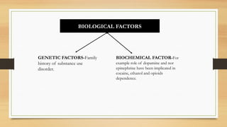 BIOLOGICAL FACTORS
GENETIC FACTORS-Family
history of substance use
disorder.
BIOCHEMICAL FACTOR-For
example role of dopamine and nor
epinephrine have been implicated in
cocaine, ethanol and opioids
dependence.
 