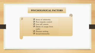 PSYCHOLOGICAL FACTORS
 Sense of inferiority.
 Poor impulse control
 Low self esteem
 Desire of escape from
reality
 Pleasure seeking
 Sexual immaturity
 