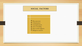 SOCIAL FACTORS
 Peer pressure
 Urbanization
 Unemployment
 Over crowding
 Poor social support.
 Religious reasons
 