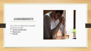 COMORBIDITY
Up to 50% of addicts have comorbid
psychiatric disorder.
 Antisocial Disorder
 Depression
 Suicide
 