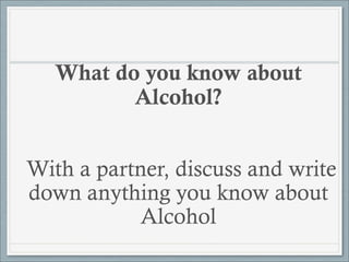 What do you know about
          Alcohol?


With a partner, discuss and write
down anything you know about
            Alc...