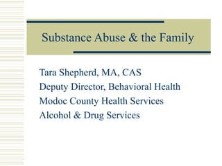 Substance Abuse & the Family
Tara Shepherd, MA, CAS
Deputy Director, Behavioral Health
Modoc County Health Services
Alcohol & Drug Services
 