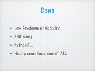 Cons
Low Development Activity
Still Young
Python3 ...
No Japanese Resources AT ALL
 