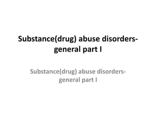 Substance(drug) abuse disorders- general part I Substance(drug) abuse disorders- general part I 