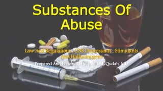 Substances Of
Abuse
Law And Regulations , CNS Depressants , Stimulants
And Hallucinogens
Prepared And Presented By: Majd Al-Qudah, MD
 