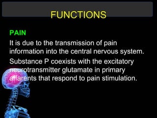 FUNCTIONS
PAIN
It is due to the transmission of pain
information into the central nervous system.
Substance P coexists with the excitatory
neurotransmitter glutamate in primary
affarents that respond to pain stimulation.
 