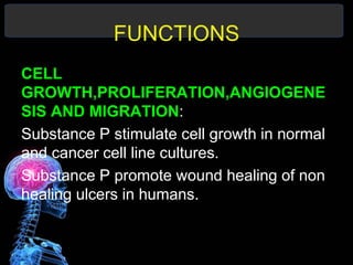 FUNCTIONS
CELL
GROWTH,PROLIFERATION,ANGIOGENE
SIS AND MIGRATION:
Substance P stimulate cell growth in normal
and cancer cell line cultures.
Substance P promote wound healing of non
healing ulcers in humans.
 