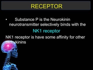 RECEPTOR
• Substance P is the Neurokinin
neurotransmitter selectively binds with the
NK1 receptor
NK1 receptor is have some affinity for other
tachykinins
 
