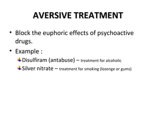 AAVVEERRSSIIVVEE TTRREEAATTMMEENNTT 
• Block the euphoric effects of psychoactive 
drugs. 
• Example : 
Disulfiram (antabuse) – treatment for alcoholic 
Silver nitrate – treatment for smoking (lozenge or gums) 
 