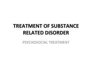 TTRREEAATTMMEENNTT OOFF SSUUBBSSTTAANNCCEE 
RREELLAATTEEDD DDIISSOORRDDEERR 
PSYCHOSOCIAL TREATMENT 
 