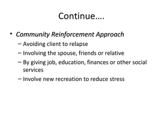 Continue…. 
• Community RReeiinnffoorrcceemmeenntt AApppprrooaacchh 
– Avoiding client to relapse 
– Involving the spouse, friends or relative 
– By giving job, education, finances or other social 
services 
– Involve new recreation to reduce stress 
 
