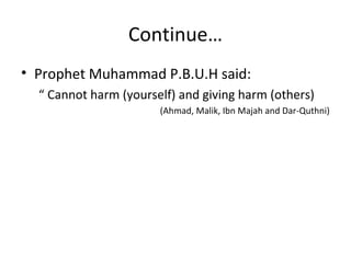 Continue… 
• Prophet Muhammad P.B.U.H said: 
“ Cannot harm (yourself) and giving harm (others) 
(Ahmad, Malik, Ibn Majah and Dar-Quthni) 
 