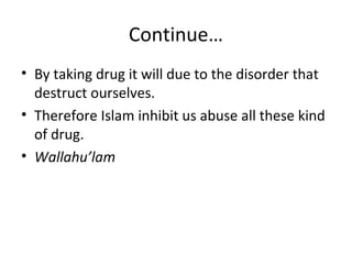 Continue… 
• By taking drug it will due to the disorder that 
destruct ourselves. 
• Therefore Islam inhibit us abuse all these kind 
of drug. 
• Wallahu’lam 
 