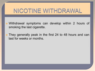  Withdrawal symptoms can develop within 2 hours of
smoking the last cigarette.
 They generally peak in the first 24 to 48 hours and can
last for weeks or months.
 