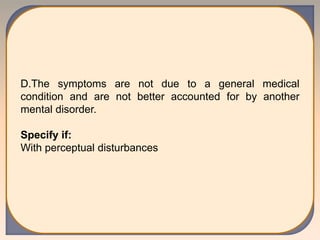 D.The symptoms are not due to a general medical
condition and are not better accounted for by another
mental disorder.
Specify if:
With perceptual disturbances
 