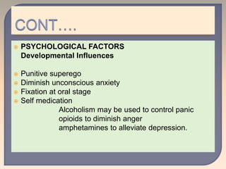  PSYCHOLOGICAL FACTORS
Developmental Influences
 Punitive superego
 Diminish unconscious anxiety
 Fixation at oral stage
 Self medication
Alcoholism may be used to control panic
opioids to diminish anger
amphetamines to alleviate depression.
 