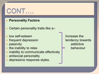  Personality Factors
 Certain personality traits like a:-
 low self-esteem Increase the
 frequent depression tendency towards
 passivity addictive
 the inability to relax behaviour
 inability to communicate effectively
 antisocial personality
 depressive response styles.
 
