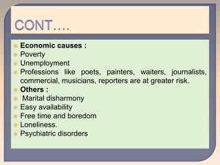  Economic causes :
 Poverty
 Unemployment
 Professions like poets, painters, waiters, journalists,
commercial, musicians, reporters are at greater risk.
 Others :
 Marital disharmony
 Easy availability
 Free time and boredom
 Loneliness.
 Psychiatric disorders
 