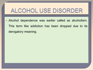  Alcohol dependence was earlier called as alcoholism.
This term like addiction has been dropped due to its
derogatory meaning.
 