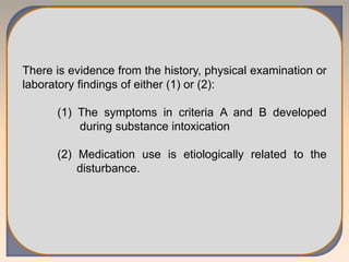 There is evidence from the history, physical examination or
laboratory findings of either (1) or (2):
(1) The symptoms in criteria A and B developed
during substance intoxication
(2) Medication use is etiologically related to the
disturbance.
 
