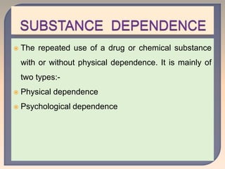  The repeated use of a drug or chemical substance
with or without physical dependence. It is mainly of
two types:-
 Physical dependence
 Psychological dependence
 