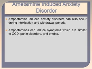  Amphetamine induced anxiety disorders can also occur
during intoxication and withdrawal periods.
 Amphetamines can induce symptoms which are similar
to OCD, panic disorders, and phobia.
 