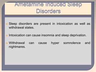  Sleep disorders are present in intoxication as well as
withdrawal states.
 Intoxication can cause insomnia and sleep deprivation.
 Withdrawal can cause hyper somnolence and
nightmares.
 