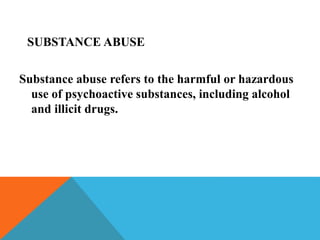 SUBSTANCE ABUSE
Substance abuse refers to the harmful or hazardous
use of psychoactive substances, including alcohol
and illicit drugs.
 