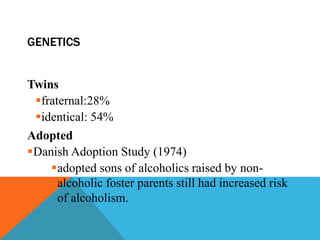 GENETICS
Twins
fraternal:28%
identical: 54%
Adopted
Danish Adoption Study (1974)
adopted sons of alcoholics raised by non-
alcoholic foster parents still had increased risk
of alcoholism.
 