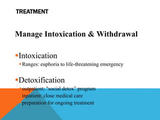 TREATMENT
Manage Intoxication & Withdrawal
Intoxication
Ranges: euphoria to life-threatening emergency
Detoxification
outpatient: "social detox” program
inpatient: close medical care
preparation for ongoing treatment
 