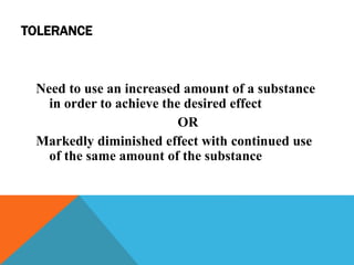 TOLERANCE
Need to use an increased amount of a substance
in order to achieve the desired effect
OR
Markedly diminished effect with continued use
of the same amount of the substance
 